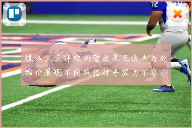 媒体人点评短训营成果王俊杰与赵维伦展现不同风格对手实力不容小觑