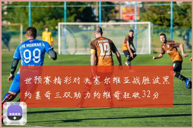 世预赛精彩对决塞尔维亚战胜波黑约基奇三双助力约维奇狂砍32分
