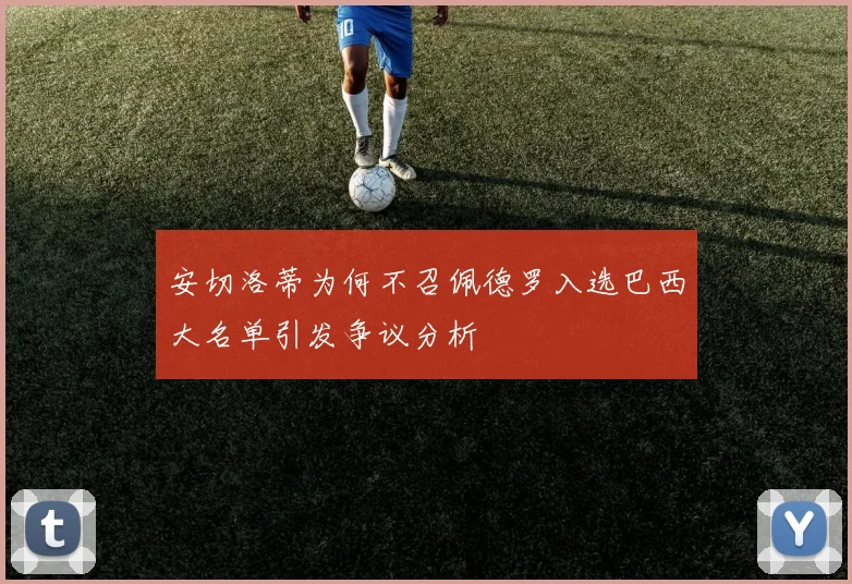 安切洛蒂为何不召佩德罗入选巴西大名单引发争议分析