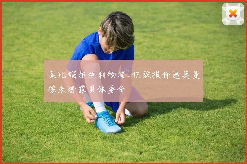 莱比锡拒绝利物浦1亿欧报价迪奥曼德未透露具体要价