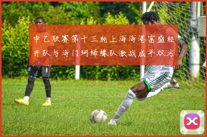 中乙联赛第十三轮上海海港富盛经开队与海门珂缔缘队激战成平双方各取一分