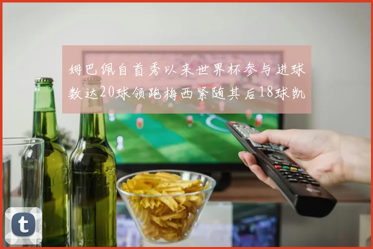 姆巴佩自首秀以来世界杯参与进球数达20球领跑梅西紧随其后18球凯恩则有13球