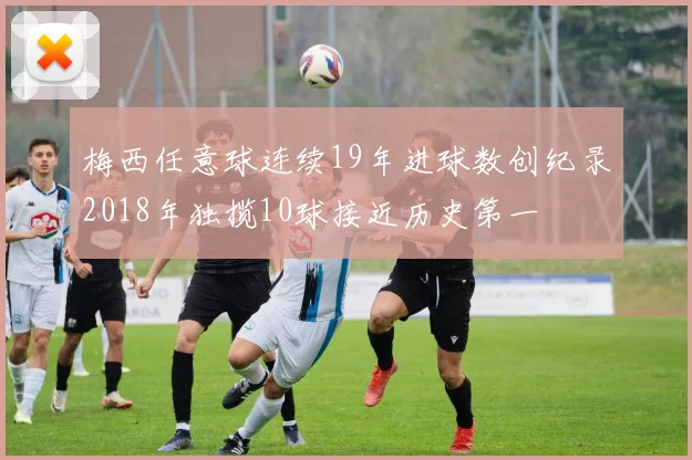 梅西任意球连续19年进球数创纪录2018年独揽10球接近历史第一