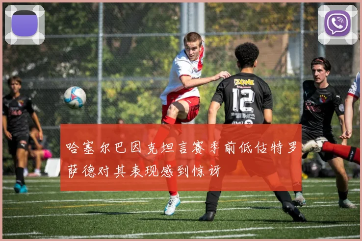 哈塞尔巴因克坦言赛季前低估特罗萨德对其表现感到惊讶