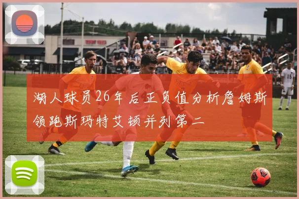 湖人球员26年后正负值分析詹姆斯领跑斯玛特艾顿并列第二
