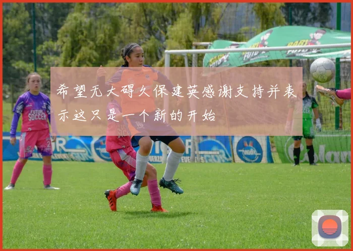 希望无大碍久保建英感谢支持并表示这只是一个新的开始