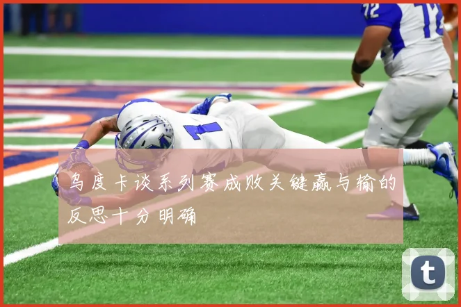 乌度卡谈系列赛成败关键赢与输的反思十分明确