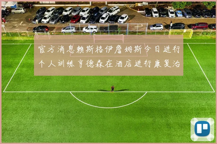 官方消息赖斯格伊詹姆斯今日进行个人训练亨德森在酒店进行康复治疗