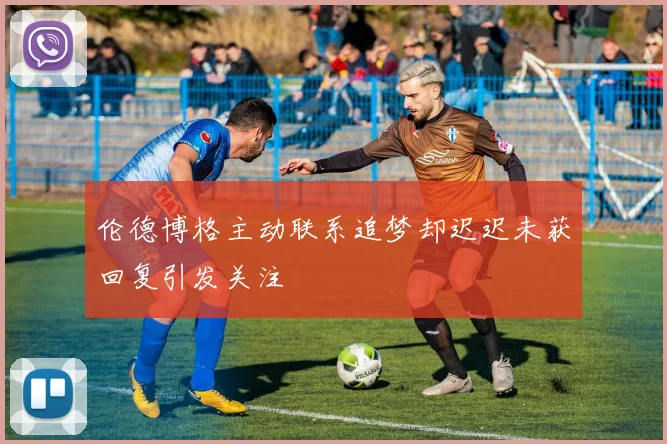 伦德博格主动联系追梦却迟迟未获回复引发关注