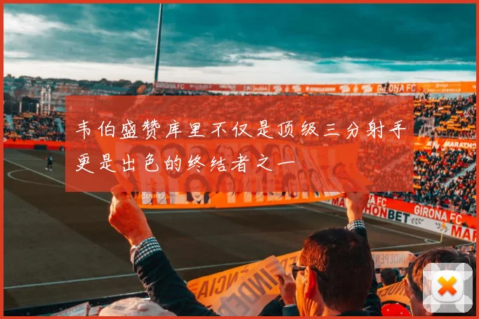 韦伯盛赞库里不仅是顶级三分射手更是出色的终结者之一