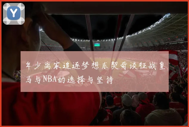 年少离家追逐梦想东契奇谈征战皇马与NBA的选择与坚持