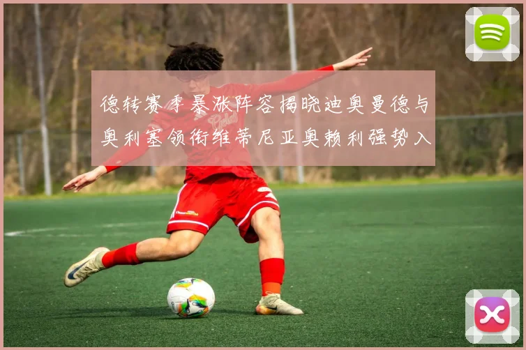 德转赛季暴涨阵容揭晓迪奥曼德与奥利塞领衔维蒂尼亚奥赖利强势入选