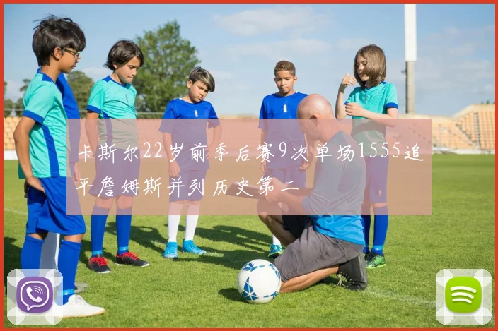 卡斯尔22岁前季后赛9次单场1555追平詹姆斯并列历史第二