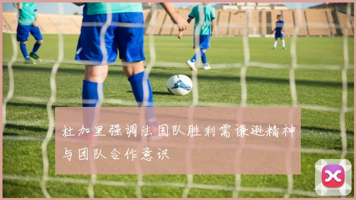 杜加里强调法国队胜利需谦逊精神与团队合作意识