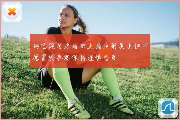 姆巴佩考虑局部止痛注射复出但不愿冒险参赛保持谨慎态度
