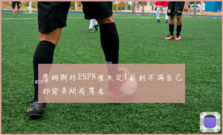 詹姆斯对ESPN借决定1获利不满自己却背负所有骂名