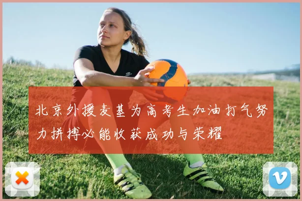 北京外援麦基为高考生加油打气努力拼搏必能收获成功与荣耀