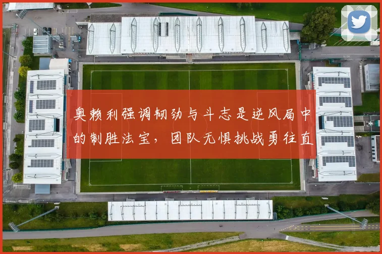 奥赖利强调韧劲与斗志是逆风局中的制胜法宝，团队无惧挑战勇往直前