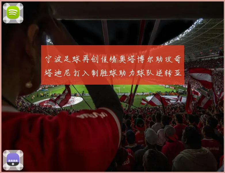 宁波足球再创佳绩奥塔博尔助攻奇塔迪尼打入制胜球助力球队逆转亚泰