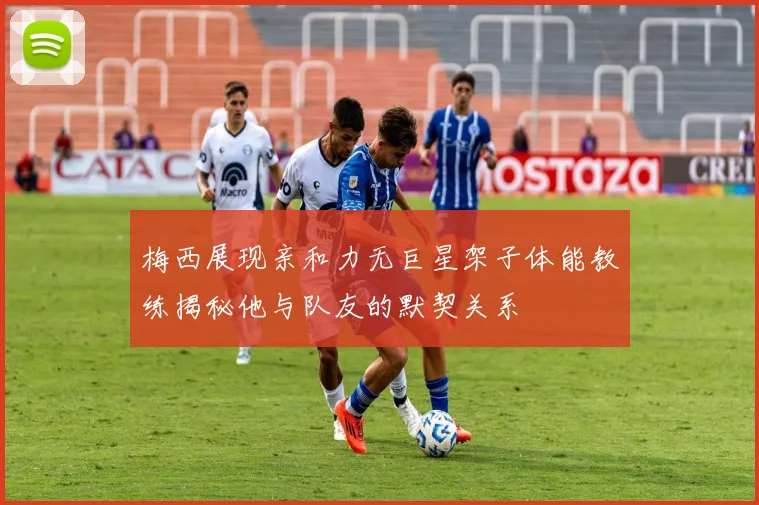 梅西展现亲和力无巨星架子体能教练揭秘他与队友的默契关系