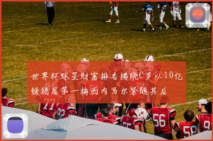 世界杯球星财富排名揭晓C罗以10亿镑稳居第一梅西内马尔紧随其后