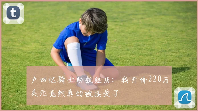 卢回忆骑士助教经历：我开价220万美元竟然真的被接受了