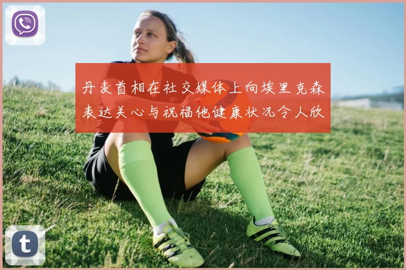 丹麦首相在社交媒体上向埃里克森表达关心与祝福他健康状况令人欣慰