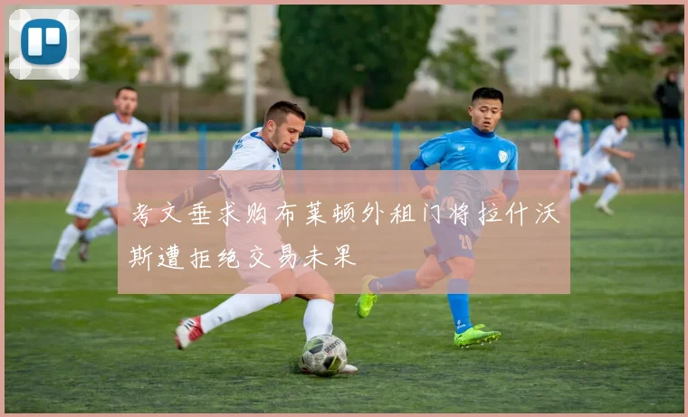 考文垂求购布莱顿外租门将拉什沃斯遭拒绝交易未果