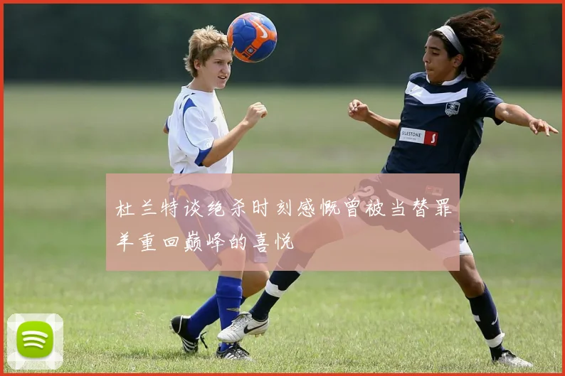 杜兰特谈绝杀时刻感慨曾被当替罪羊重回巅峰的喜悦