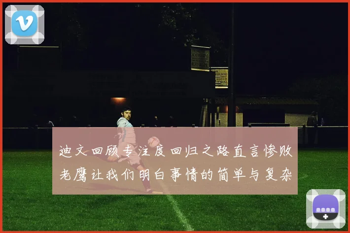 迪文回顾专注度回归之路直言惨败老鹰让我们明白事情的简单与复杂