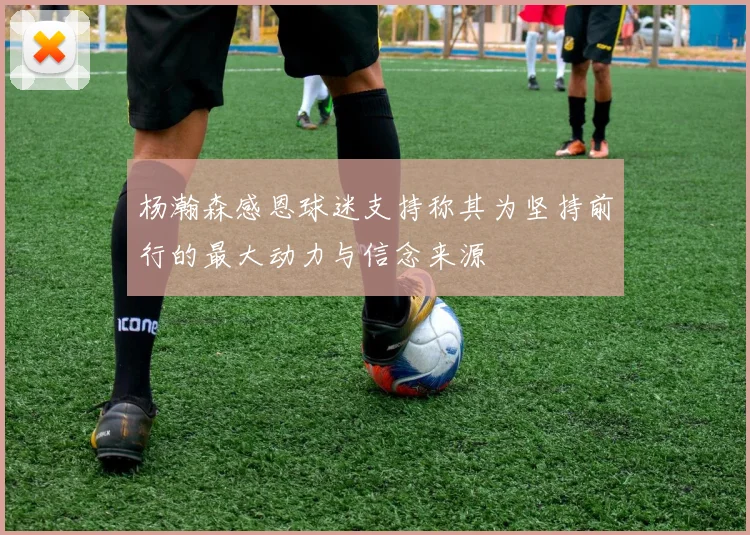 杨瀚森感恩球迷支持称其为坚持前行的最大动力与信念来源