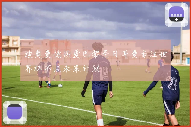 迪奥曼德热爱巴黎圣日耳曼专注世界杯不谈未来计划