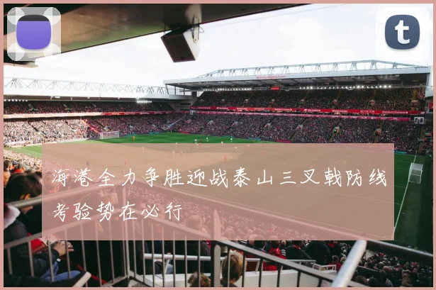 海港全力争胜迎战泰山三叉戟防线考验势在必行